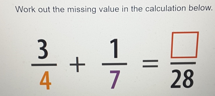 Work out the missing value in the calculation below.
 3/4 + 1/7 = (-)/28 