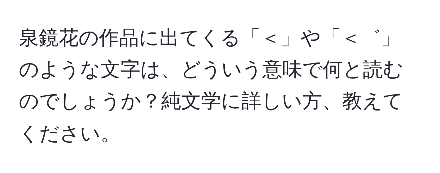 泉鏡花の作品に出てくる「＜」や「＜゛」のような文字は、どういう意味で何と読むのでしょうか？純文学に詳しい方、教えてください。