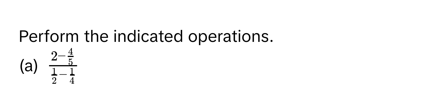 Perform the indicated operations. 
(a) $frac 2- 4/5  1/2 - 1/4 $