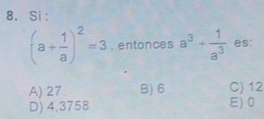 Si:
(a+ 1/a )^2=3 , entonces a^3+ 1/a^3  es:
A) 27. B) 6 C) 12
D) 4,3758 .E) 0