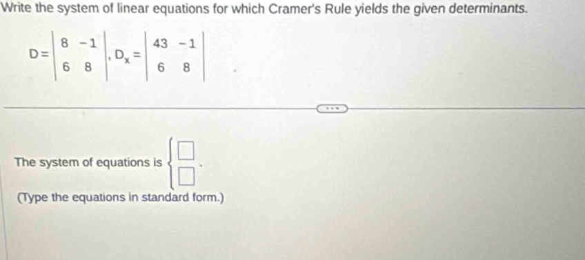 Write the system of linear equations for which Cramer's Rule yields the given determinants.
D=beginvmatrix 8&-1 6&8endvmatrix , D_x=beginvmatrix 43&-1 6&8endvmatrix
The system of equations is  beginarrayr □  □ endarray , 
(Type the equations in standard form.)