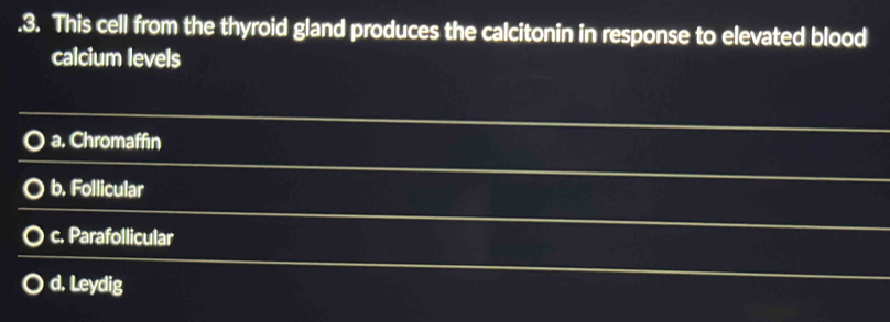 .3. This cell from the thyroid gland produces the calcitonin in response to elevated blood
calcium levels
a. Chromaffin
b. Follicular
c. Parafollicular
d. Leydig