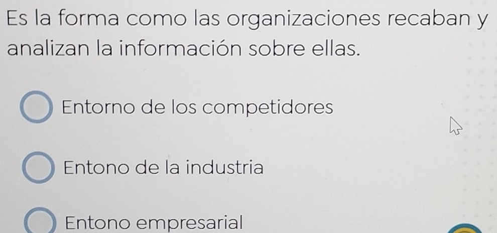 Es la forma como las organizaciones recaban y
analizan la información sobre ellas.
Entorno de los competidores
Entono de la industria
Entono empresarial