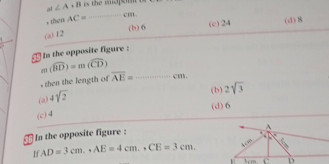 at ∠ A, B is the mid o m
, then AC= _ cm.
(b) 6 (c) 24
(d) 8
(a) 12
5 In the opposite figure :
m(widehat BD)=m(widehat CD)
, then the length of overline AE= _ cm.
(a) 4sqrt(2)
(b) 2sqrt(3)
(d) 6
(c) 4
In the opposite figure :
If AD=3cm., AE=4cm., CE=3cm.