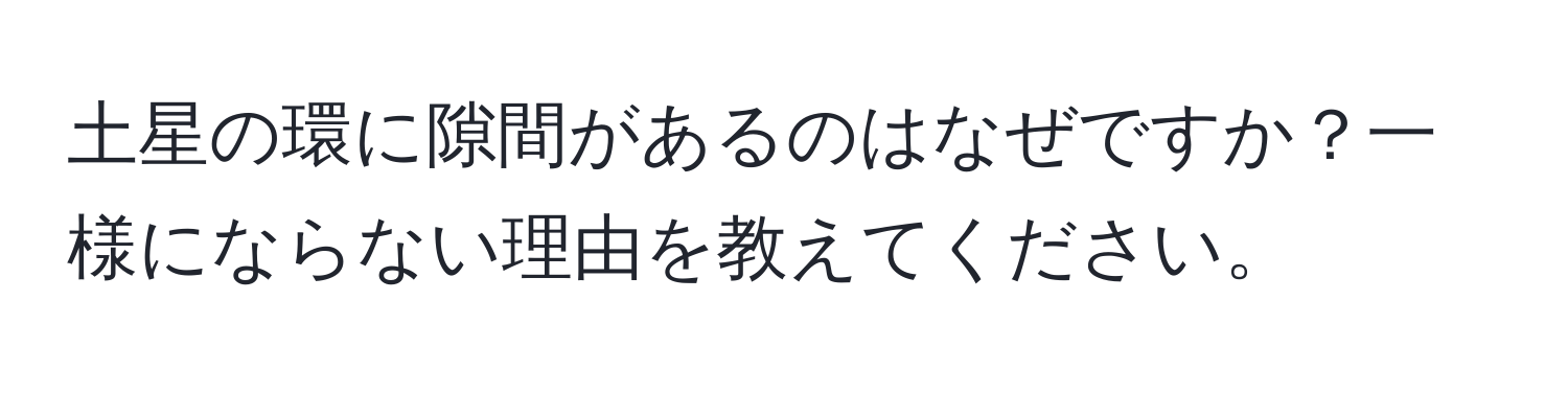 土星の環に隙間があるのはなぜですか？一様にならない理由を教えてください。