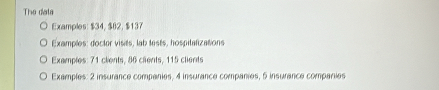 The data 
Examples: $34, $82, $137
Examples: doctor visits, lab tests, hospitalizations 
Examples: 71 clients, 86 clients, 115 clients 
Examples: 2 insurance companies, 4 insurance companies, 5 insurance companies