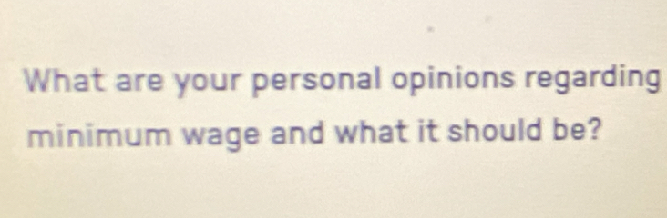 What are your personal opinions regarding 
minimum wage and what it should be?