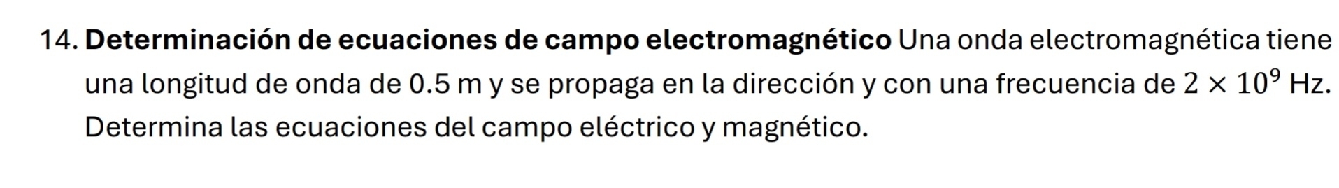 Determinación de ecuaciones de campo electromagnético Una onda electromagnética tiene 
una longitud de onda de 0.5 m y se propaga en la dirección y con una frecuencia de 2* 10^9Hz. 
Determina las ecuaciones del campo eléctrico y magnético.