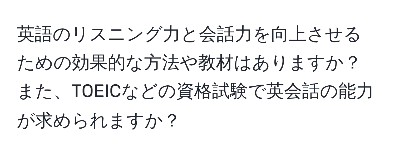 英語のリスニング力と会話力を向上させるための効果的な方法や教材はありますか？また、TOEICなどの資格試験で英会話の能力が求められますか？