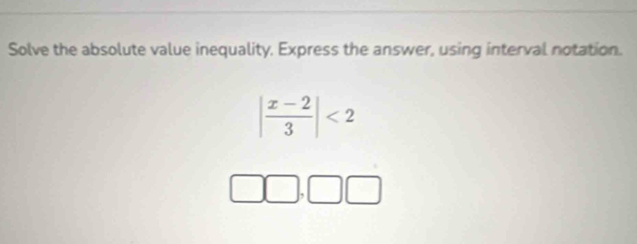 Solve the absolute value inequality. Express the answer, using interval notation.
| (x-2)/3 |<2</tex> 
^