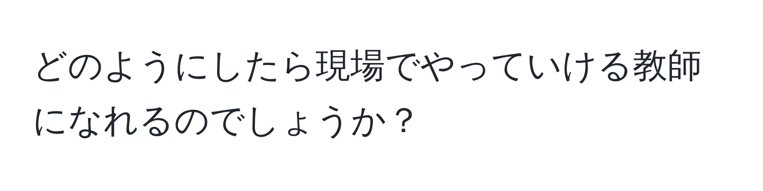 どのようにしたら現場でやっていける教師になれるのでしょうか？