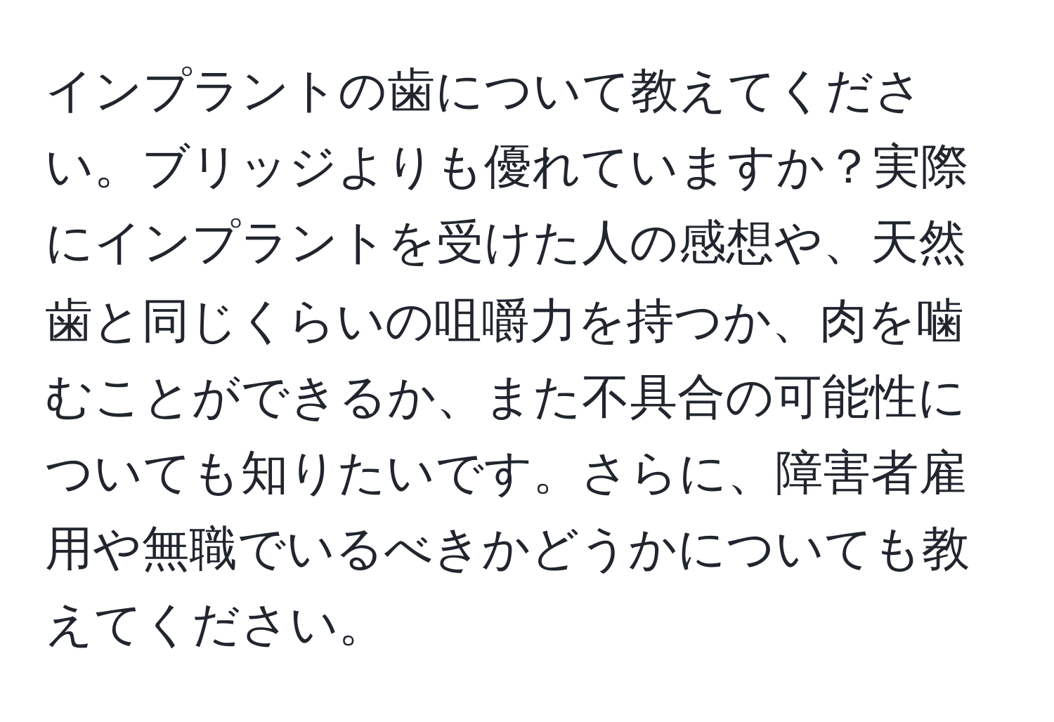 インプラントの歯について教えてください。ブリッジよりも優れていますか？実際にインプラントを受けた人の感想や、天然歯と同じくらいの咀嚼力を持つか、肉を噛むことができるか、また不具合の可能性についても知りたいです。さらに、障害者雇用や無職でいるべきかどうかについても教えてください。