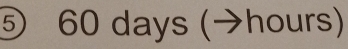 ⑤ 60 days (→hours)