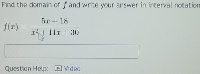 Find the domain of f and write your answer in interval notation
f(x)= (5x+18)/x^2+11x+30 
Question Help: Video