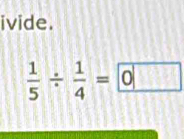 ivide.
 1/5 /  1/4 =0