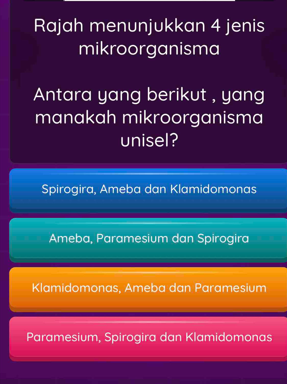 Rajah menunjukkan 4 jenis
mikroorganisma
Antara yang berikut , yang
manakah mikroorganisma
unisel?
Spirogira, Ameba dan Klamidomonas
Ameba, Paramesium dan Spirogira
Klamidomonas, Ameba dan Paramesium
Paramesium, Spirogira dan Klamidomonas