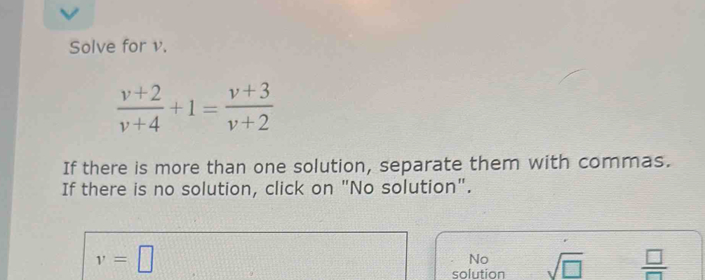 Solve for v.
 (v+2)/v+4 +1= (v+3)/v+2 
If there is more than one solution, separate them with commas.
If there is no solution, click on "No solution".
v=□
No
solution sqrt(□ )  □ /□  