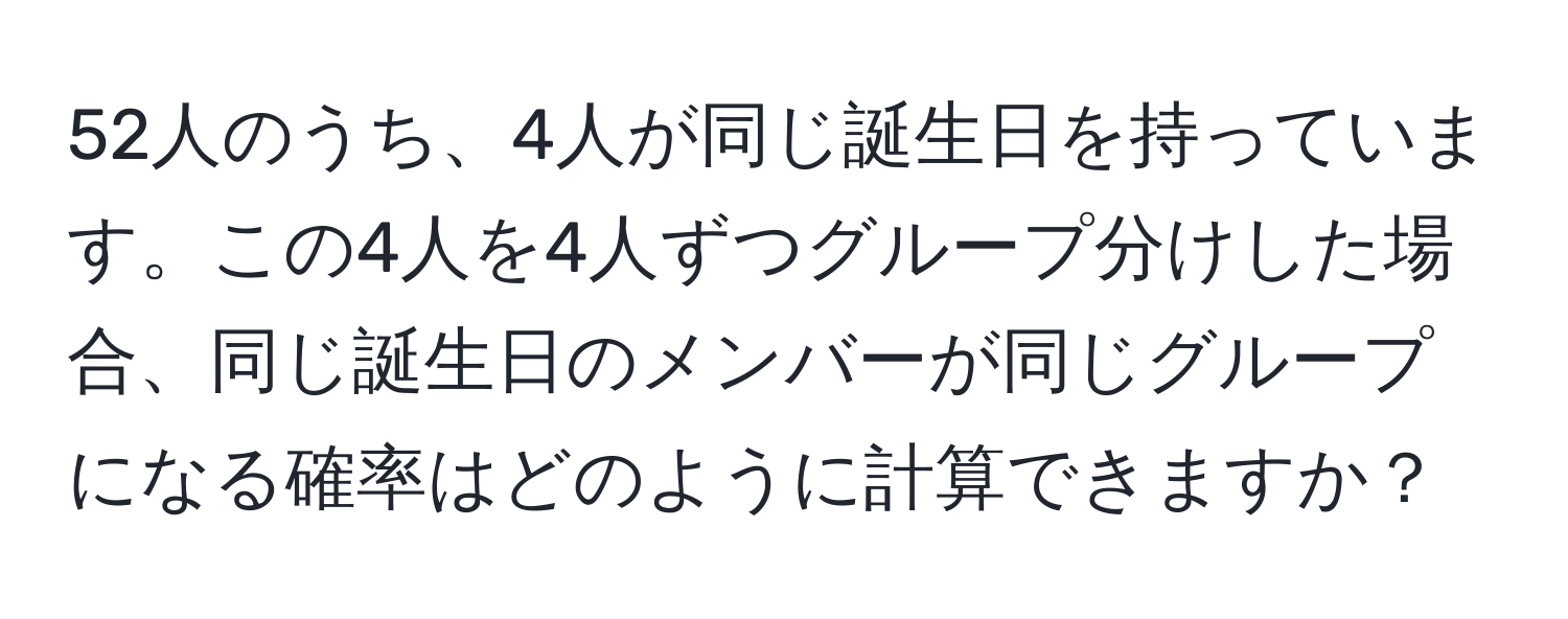 52人のうち、4人が同じ誕生日を持っています。この4人を4人ずつグループ分けした場合、同じ誕生日のメンバーが同じグループになる確率はどのように計算できますか？