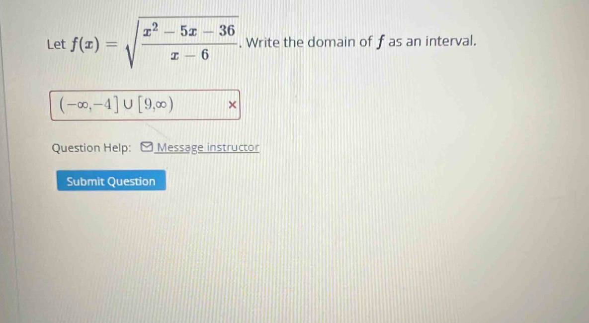 Let f(x)=sqrt(frac x^2-5x-36)x-6. . Write the domain of f as an interval.
(-∈fty ,-4]∪ [9,∈fty )
× 
Question Help: Message instructor 
Submit Question