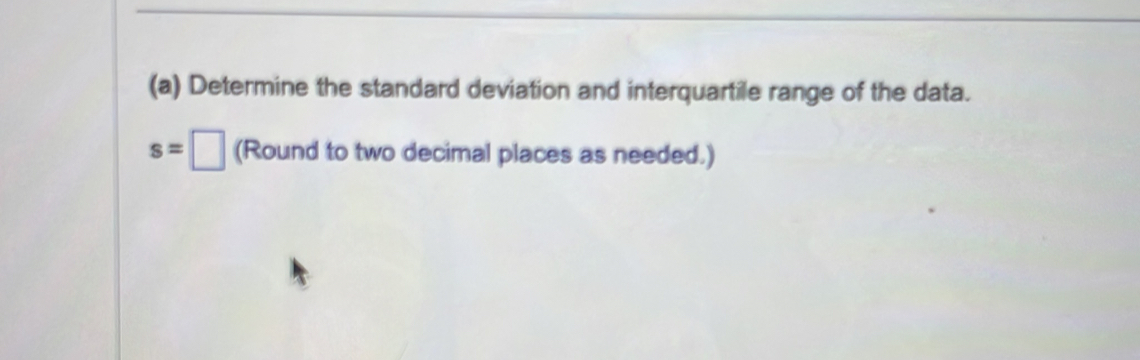 Determine the standard deviation and interquartile range of the data.
s=□ (Round to two decimal places as needed.)