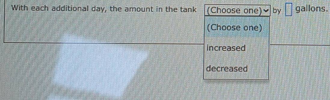 With each additional day, the amount in the tank (Choose one) by □ gallons.
(Choose one)
increased
decreased