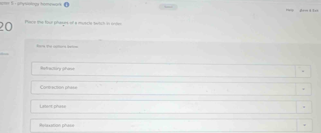 apter 5 - physiology homework Samed Help Save & Exit
20 Place the four phases of a muscle twitch in order.
Rank the options below
Refractory phase
Contraction phase
Latent phase
Relaxation phase