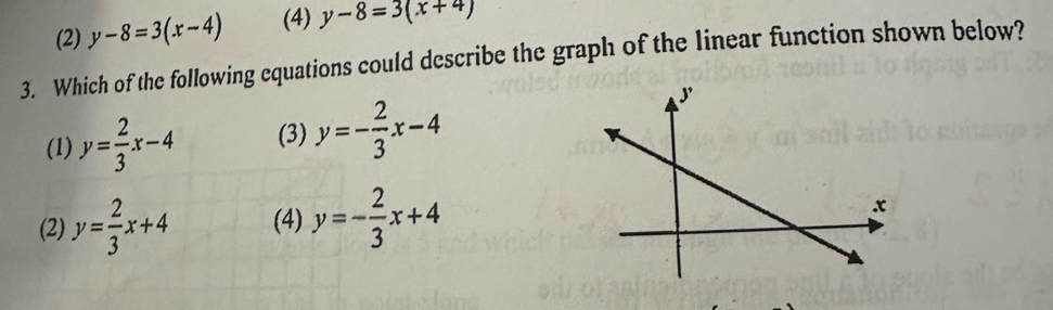 (2) y-8=3(x-4) (4) y-8=3(x+4)
3. Which of the following cquations could describe the graph of the linear function shown below?
(1) y= 2/3 x-4 (3) y=- 2/3 x-4
(2) y= 2/3 x+4 (4) y=- 2/3 x+4