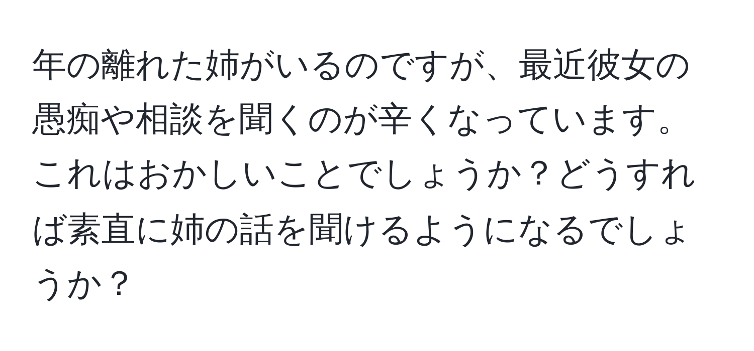 年の離れた姉がいるのですが、最近彼女の愚痴や相談を聞くのが辛くなっています。これはおかしいことでしょうか？どうすれば素直に姉の話を聞けるようになるでしょうか？