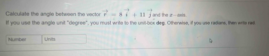 Calculate the angle between the vector vector r=8vector i+11vector j and the x-a> kis. 
If you use the angle unit "degree", you must write to the unit-box deg. Otherwise, if you use radians, then write rad. 
Number Units