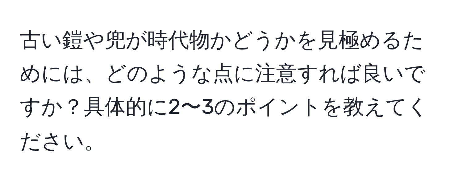 古い鎧や兜が時代物かどうかを見極めるためには、どのような点に注意すれば良いですか？具体的に2〜3のポイントを教えてください。