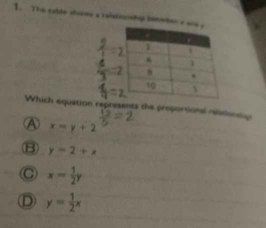 The table shows a relatiowhp bemmben a 
Which equation represents the proportional relationslgt
④ x=y+2
B y=2+x
C x= 1/2 y
D y= 1/2 x