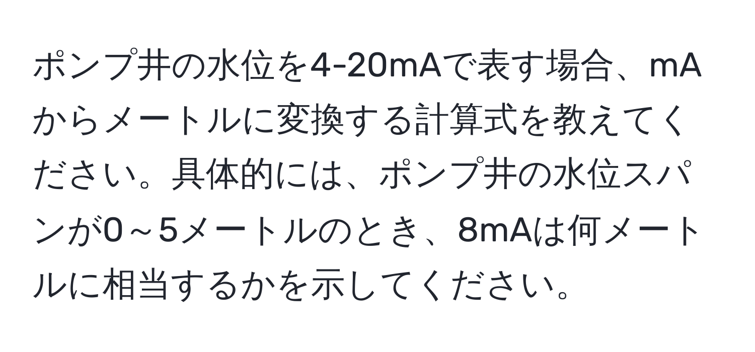 ポンプ井の水位を4-20mAで表す場合、mAからメートルに変換する計算式を教えてください。具体的には、ポンプ井の水位スパンが0～5メートルのとき、8mAは何メートルに相当するかを示してください。