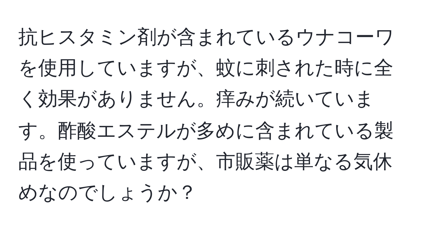 抗ヒスタミン剤が含まれているウナコーワを使用していますが、蚊に刺された時に全く効果がありません。痒みが続いています。酢酸エステルが多めに含まれている製品を使っていますが、市販薬は単なる気休めなのでしょうか？