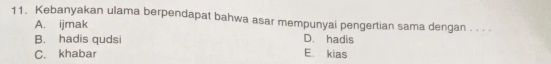 Kebanyakan ulama berpendapat bahwa asar mempunyai pengertian sama dengan . . . .
A. ijmak
B. hadis qudsi D. hadis
C. khabar E. kias