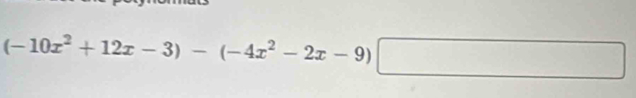 (-10x^2+12x-3)-(-4x^2-2x-9)□