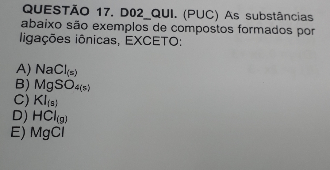 D02_QUI. (PUC) As substâncias
abaixo são exemplos de compostos formados por
ligações iônicas, EXCETO:
A) NaCl_(s)
B) MgSO_4(s)
C) KI_(s)
D) HCI_(g)
E) MgCl