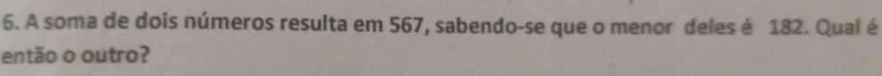 A soma de dois números resulta em 567, sabendo-se que o menor deles é 182. Qual é 
então o outro?