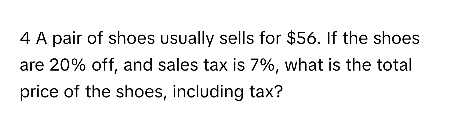 A pair of shoes usually sells for $56. If the shoes are 20% off, and sales tax is 7%, what is the total price of the shoes, including tax?