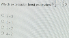 Which expression best estimates 6 3/4 +1 2/3  2
7-2
6+1
8+3
3+2