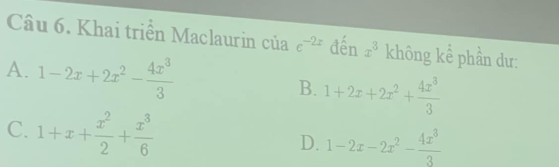 Khai triển Maclaurin của e^(-2x) đến x^3 không kể phần dư:
A. 1-2x+2x^2- 4x^3/3 
B. 1+2x+2x^2+ 4x^3/3 
C. 1+x+ x^2/2 + x^3/6  D. 1-2x-2x^2- 4x^3/3 