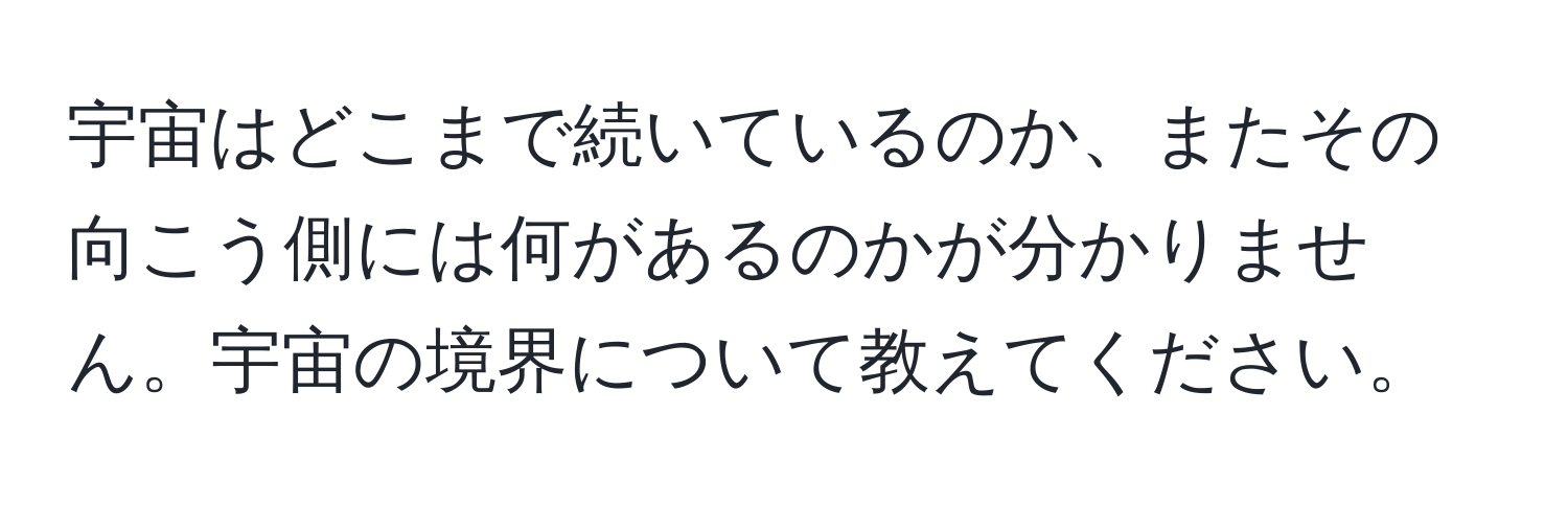 宇宙はどこまで続いているのか、またその向こう側には何があるのかが分かりません。宇宙の境界について教えてください。