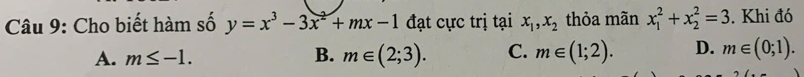 Cho biết hàm số y=x^3-3x^2+mx-1 đạt cực trị tại x_1, x_2 thỏa mãn x_1^2+x_2^2=3. Khi đó
C.
A. m≤ -1. B. m∈ (2;3). m∈ (1;2).
D. m∈ (0;1).