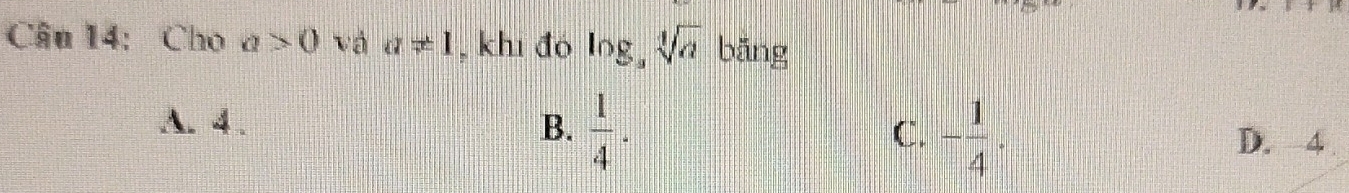 Cho a>0 và a!= 1 , khi đó log _3sqrt[4](a) bǎng
A. 4. B.  1/4 . - 1/4 . 
C.
D. 4