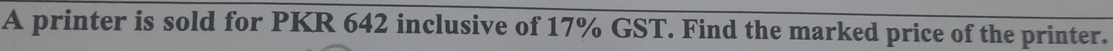 A printer is sold for PKR 642 inclusive of 17% GST. Find the marked price of the printer.