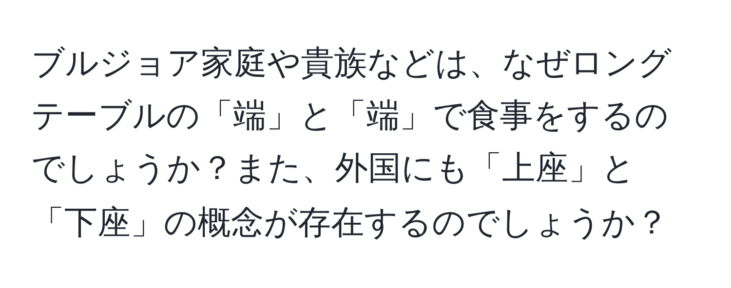 ブルジョア家庭や貴族などは、なぜロングテーブルの「端」と「端」で食事をするのでしょうか？また、外国にも「上座」と「下座」の概念が存在するのでしょうか？