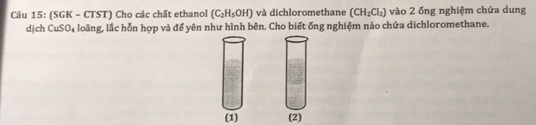 (SGK - CTST) Cho các chất ethanol (C_2H_5OH) và dichloromethane (CH_2Cl_2) vào 2 ống nghiệm chứa dung 
dịch CuSO_4 loãng, lắc hỗn hợp và để yên như hình bên. Cho biết ống nghiệm nào chứa dichloromethane. 
(1) (2)