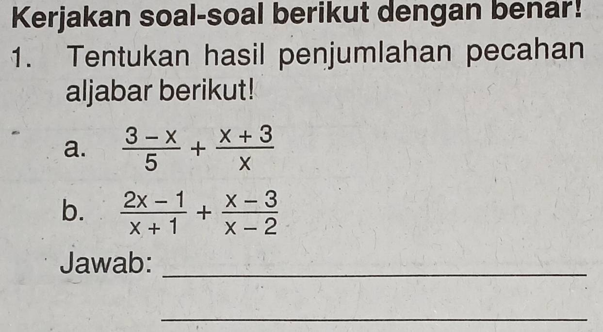 Kerjakan soal-soal berikut dengan benar! 
1. Tentukan hasil penjumlahan pecahan 
aljabar berikut! 
a.  (3-x)/5 + (x+3)/x 
b.  (2x-1)/x+1 + (x-3)/x-2 
Jawab:_ 
_