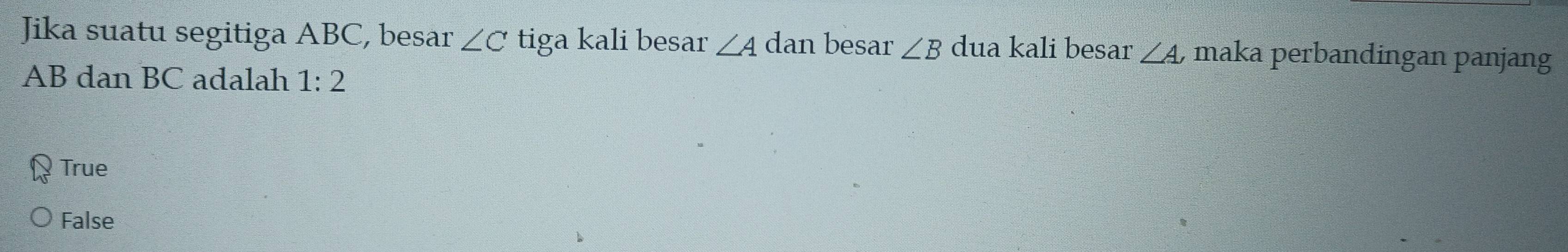 Jika suatu segitiga ABC, besar ∠ C tiga kali besar ∠ A dan besar ∠ B dua kali besar ∠ A, , maka perbandingan panjang
AB dan BC adalah 1:2
True
False