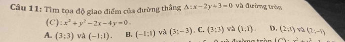 Tìm tọa độ giao điểm của đường thẳng △ :x-2y+3=0 và đường tròn
(C): x^2+y^2-2x-4y=0.
A. (3;3) và (-1;1). B. (-1;1) và (3;-3). C. (3;3) và (1;1). D. (2;1) và (2;-1)
trần (6)· x^2· x^2