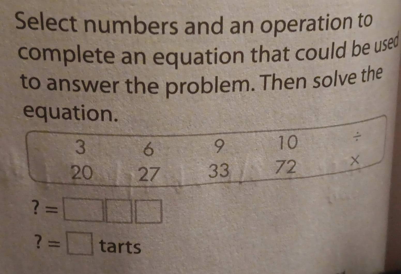 Select numbers and an operation to 
complete an equation that could be used 
to answer the problem. Then solve the 
equation
?=□ □ □
?=□ tarts